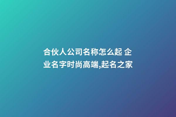 合伙人公司名称怎么起 企业名字时尚高端,起名之家-第1张-公司起名-玄机派